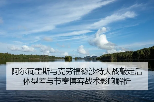 阿尔瓦雷斯与克劳福德沙特大战敲定后体型差与节奏博弈战术影响解析