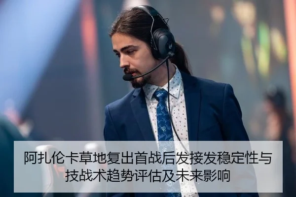 阿扎伦卡草地复出首战后发接发稳定性与技战术趋势评估及未来影响