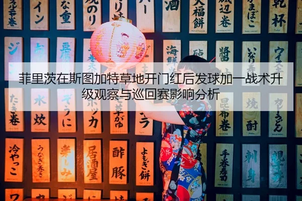 菲里茨在斯图加特草地开门红后发球加一战术升级观察与巡回赛影响分析