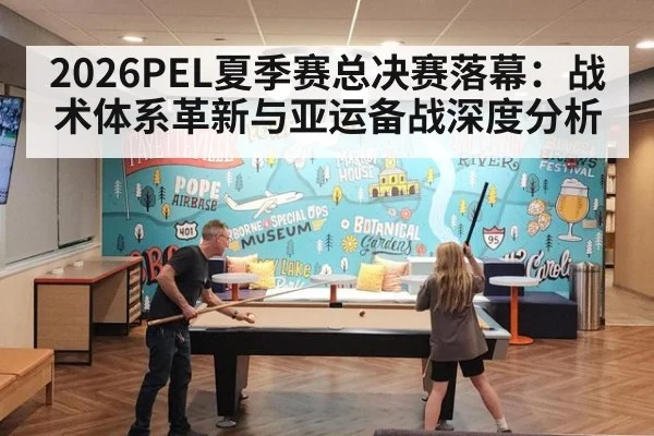 2026PEL夏季赛总决赛落幕：战术体系革新与亚运备战深度分析