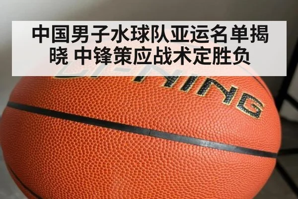 中国男子水球队亚运名单揭晓 中锋策应战术定胜负 - KAIYUN SPORTS
