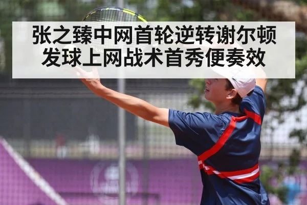 张之臻中网首轮逆转谢尔顿 发球上网战术首秀便奏效