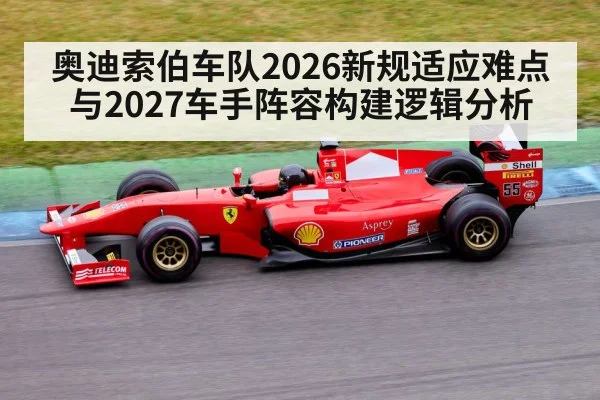 奥迪索伯车队2026新规适应难点与2027车手阵容构建逻辑分析