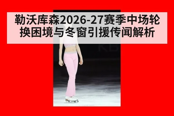 勒沃库森2026-27赛季中场轮换困境与冬窗引援传闻解析