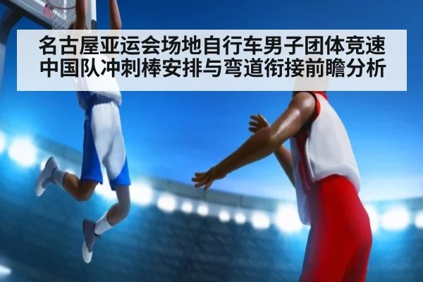名古屋亚运会场地自行车男子团体竞速中国队冲刺棒安排与弯道衔接前瞻分析