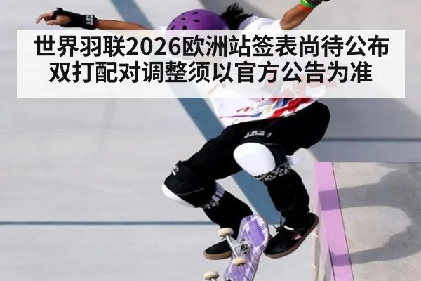 世界羽联2026欧洲站签表尚待公布 双打配对调整须以官方公告为准
