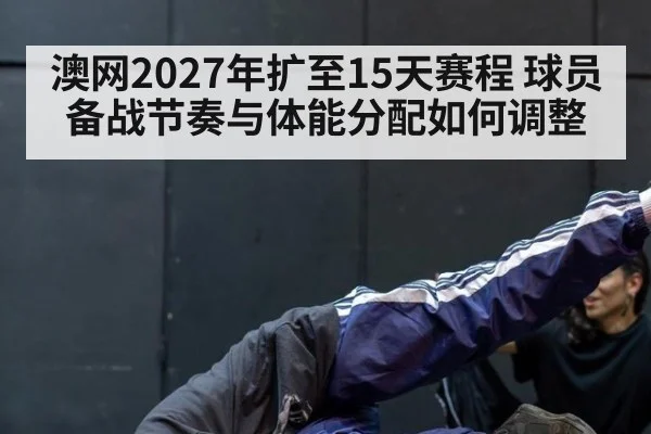 澳网2027年扩至15天赛程 球员备战节奏与体能分配如何调整