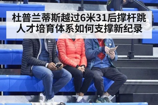 杜普兰蒂斯越过6米31后撑杆跳人才培育体系如何支撑新纪录