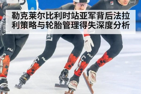 勒克莱尔比利时站亚军背后法拉利策略与轮胎管理得失深度分析