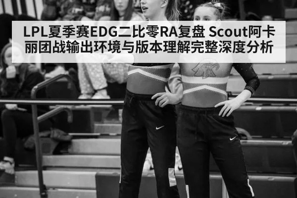 LPL夏季赛EDG二比零RA复盘 Scout阿卡丽团战输出环境与版本理解完整深度分析
