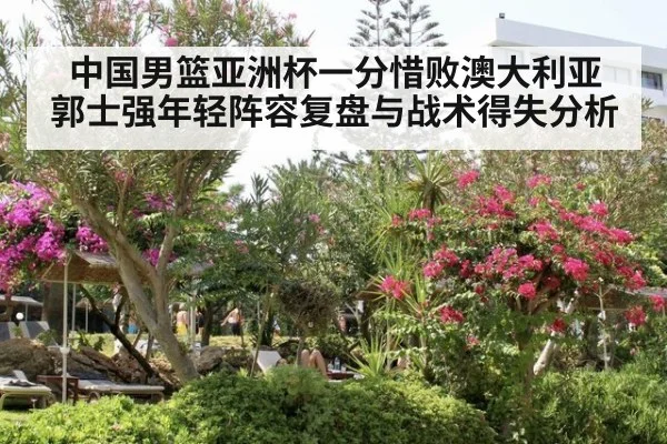 中国男篮亚洲杯一分惜败澳大利亚 郭士强年轻阵容复盘与战术得失分析