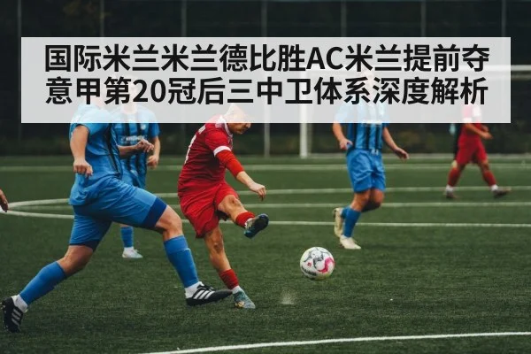 国际米兰米兰德比胜AC米兰提前夺意甲第20冠后三中卫体系深度解析(KAIYUN SPORTS)