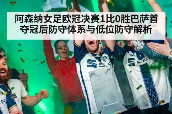阿森纳女足欧冠决赛1比0胜巴萨首夺冠后防守体系与低位防守解析 - KAIYUN SPORTS