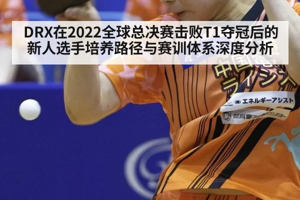 DRX在2022全球总决赛击败T1夺冠后的新人选手培养路径与赛训体系深度分析 - KAIYUN SPORTS